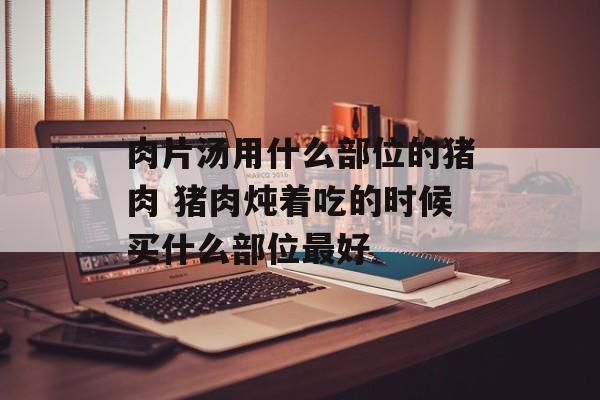 肉片汤用什么部位的猪肉 猪肉炖着吃的时候买什么部位最好-第1张图片-