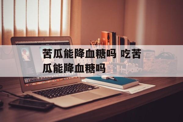 苦瓜能降血糖吗 吃苦瓜能降血糖吗-第1张图片-