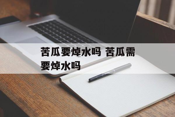 苦瓜要焯水吗 苦瓜需要焯水吗-第1张图片-