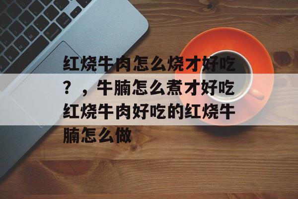 红烧牛肉怎么烧才好吃？，牛腩怎么煮才好吃红烧牛肉好吃的红烧牛腩怎么做-第1张图片-