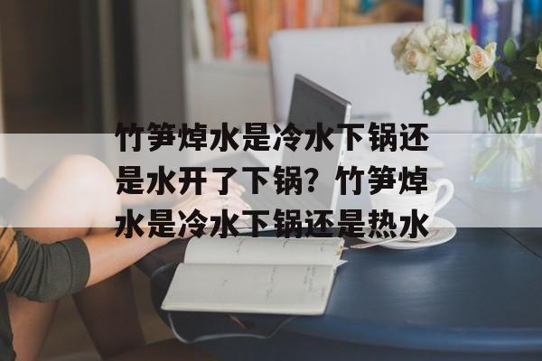 竹笋焯水是冷水下锅还是水开了下锅？竹笋焯水是冷水下锅还是热水-第1张图片-