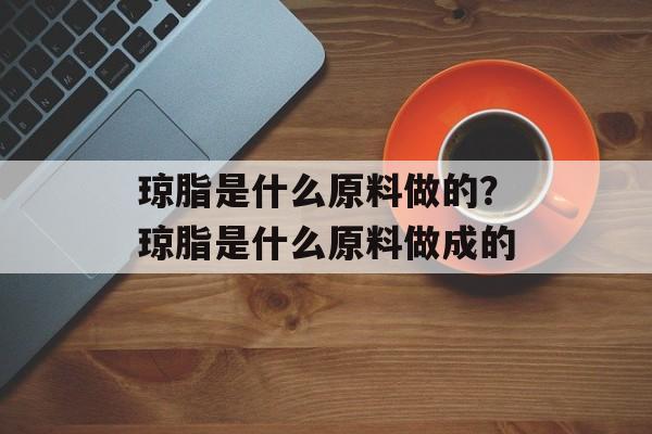 琼脂是什么原料做的？琼脂是什么原料做成的-第1张图片-