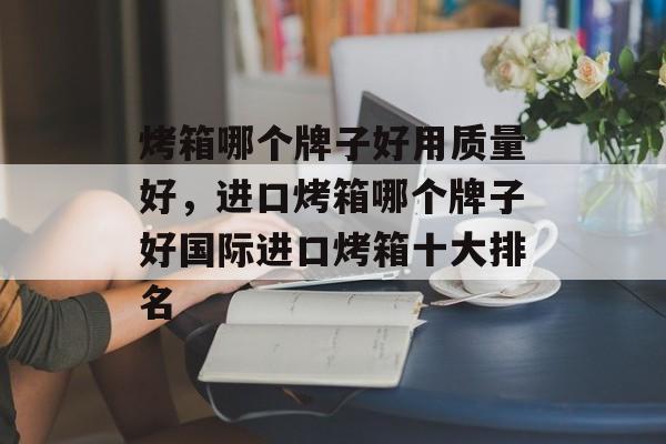 烤箱哪个牌子好用质量好，进口烤箱哪个牌子好国际进口烤箱十大排名-第1张图片-