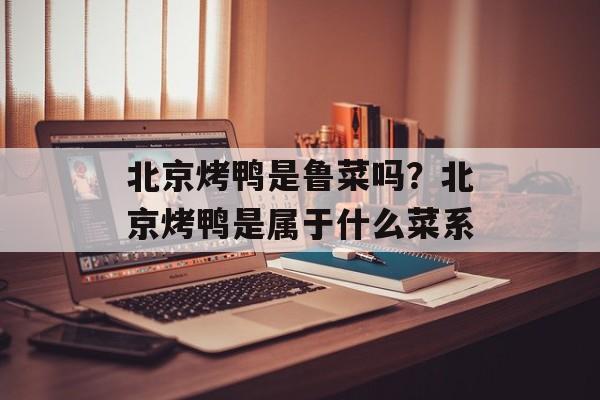 北京烤鸭是鲁菜吗？北京烤鸭是属于什么菜系-第1张图片-