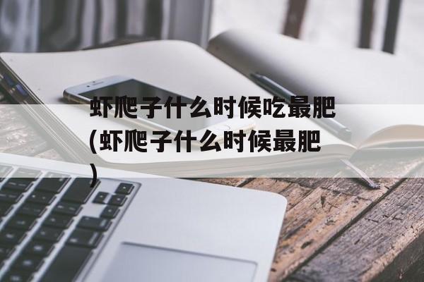 虾爬子什么时候吃最肥(虾爬子什么时候最肥)-第1张图片-