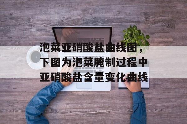 泡菜亚硝酸盐曲线图，下图为泡菜腌制过程中亚硝酸盐含量变化曲线-第1张图片-