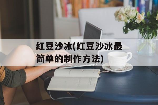 红豆沙冰(红豆沙冰最简单的制作方法)-第1张图片-