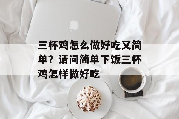 三杯鸡怎么做好吃又简单？请问简单下饭三杯鸡怎样做好吃-第1张图片-