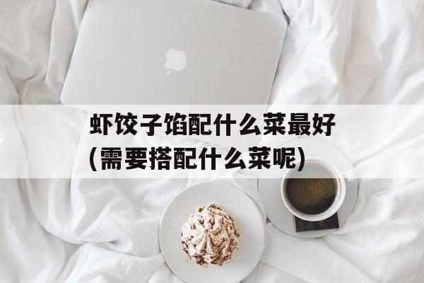 虾饺子馅配什么菜最好(需要搭配什么菜呢)-第1张图片-