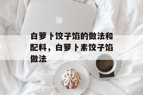 白萝卜饺子馅的做法和配料，白萝卜素饺子馅做法-第1张图片-