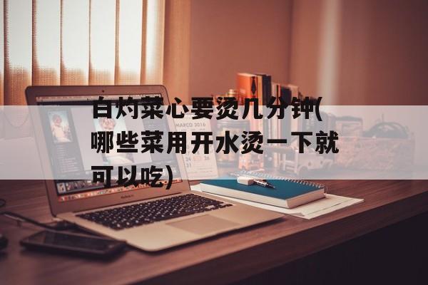 白灼菜心要烫几分钟(哪些菜用开水烫一下就可以吃)-第1张图片-