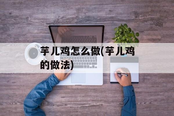 芋儿鸡怎么做(芋儿鸡的做法)-第1张图片-