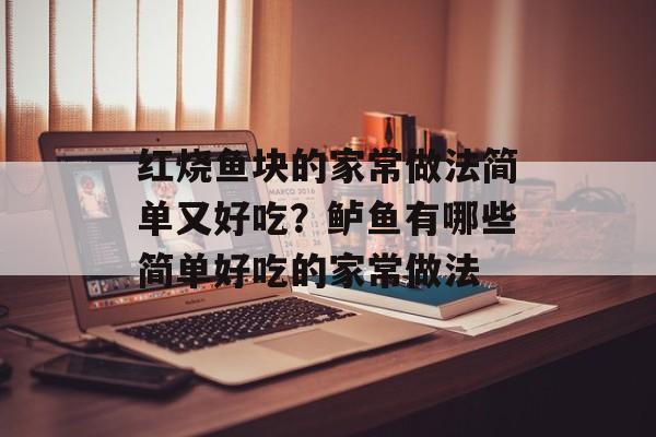 红烧鱼块的家常做法简单又好吃？鲈鱼有哪些简单好吃的家常做法-第1张图片-
