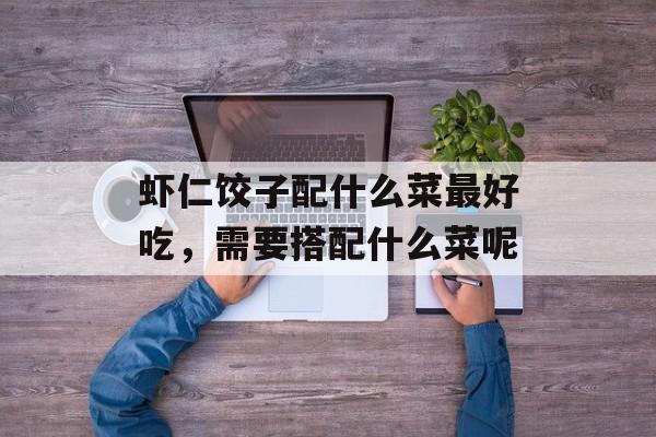 虾仁饺子配什么菜最好吃，需要搭配什么菜呢-第1张图片-