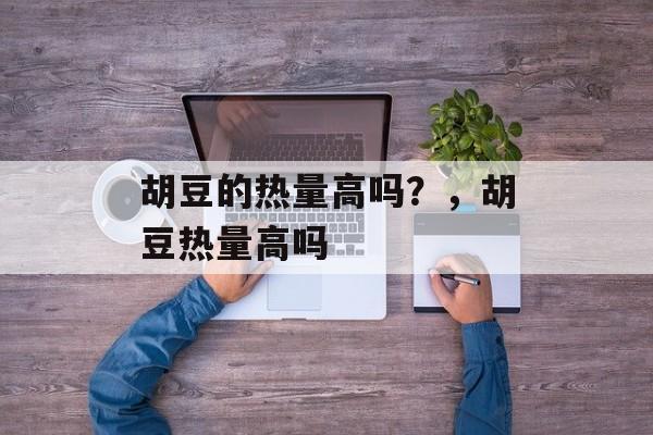 胡豆的热量高吗？，胡豆热量高吗-第1张图片-