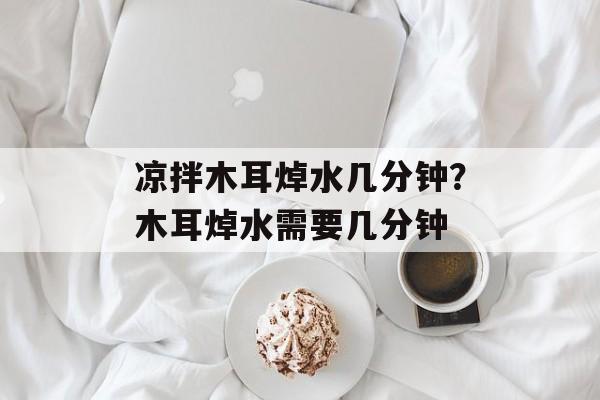 凉拌木耳焯水几分钟？木耳焯水需要几分钟-第1张图片-