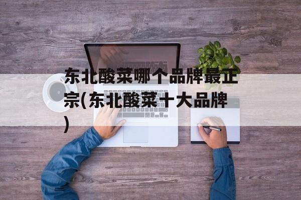 东北酸菜哪个品牌最正宗(东北酸菜十大品牌)-第1张图片-