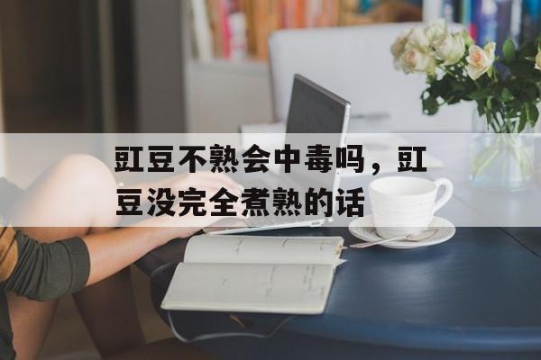 豇豆不熟会中毒吗，豇豆没完全煮熟的话-第1张图片-