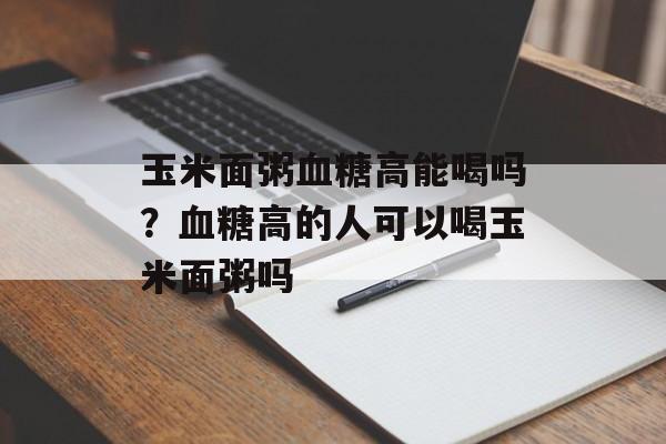玉米面粥血糖高能喝吗？血糖高的人可以喝玉米面粥吗-第1张图片-