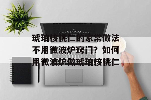 琥珀核桃仁的家常做法不用微波炉窍门？如何用微波炉做琥珀核桃仁-第1张图片-