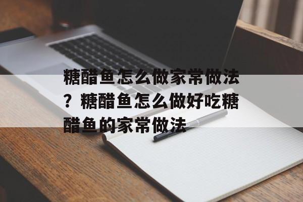 糖醋鱼怎么做家常做法？糖醋鱼怎么做好吃糖醋鱼的家常做法-第1张图片-