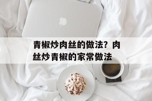 青椒炒肉丝的做法？肉丝炒青椒的家常做法-第1张图片-