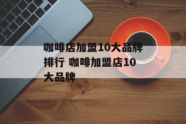 咖啡店加盟10大品牌排行 咖啡加盟店10大品牌-第1张图片-