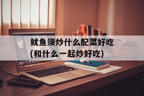 鱿鱼须炒什么配菜好吃(和什么一起炒好吃)-第1张图片-