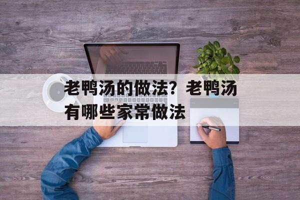 老鸭汤的做法？老鸭汤有哪些家常做法-第1张图片-