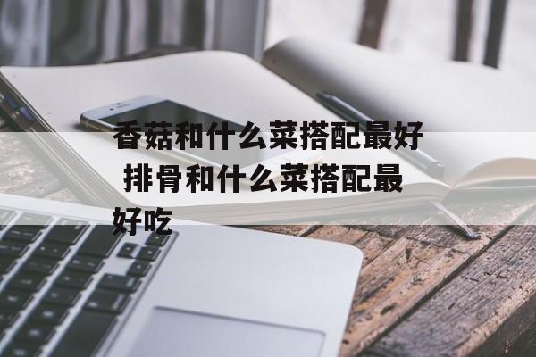 香菇和什么菜搭配最好 排骨和什么菜搭配最好吃-第1张图片-
