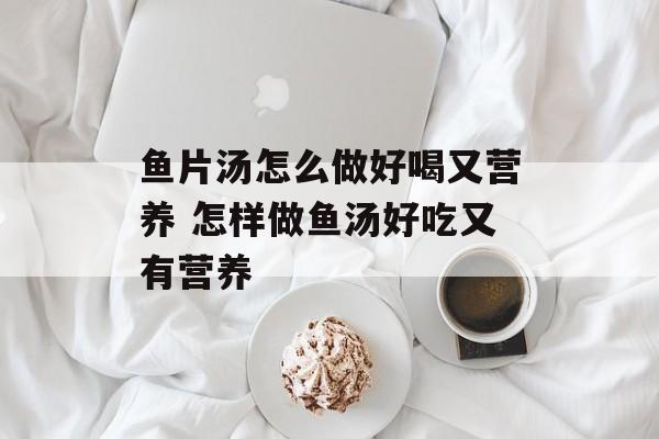 鱼片汤怎么做好喝又营养 怎样做鱼汤好吃又有营养-第1张图片-