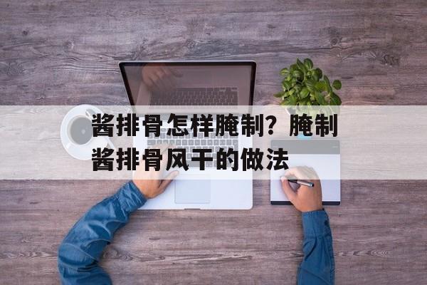 酱排骨怎样腌制？腌制酱排骨风干的做法-第1张图片-