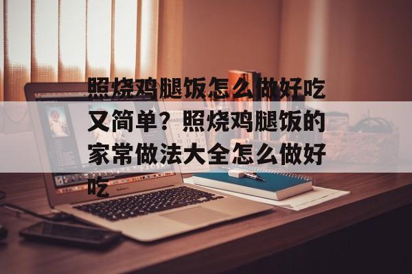 照烧鸡腿饭怎么做好吃又简单？照烧鸡腿饭的家常做法大全怎么做好吃-第1张图片-