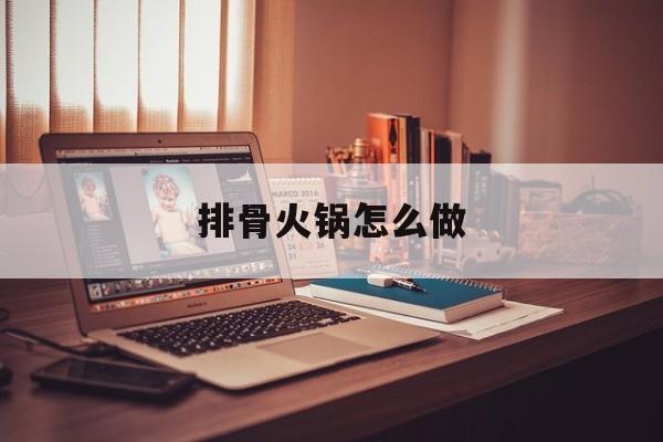 排骨火锅怎么做-第1张图片- 排骨火锅怎么做-第1张图片-