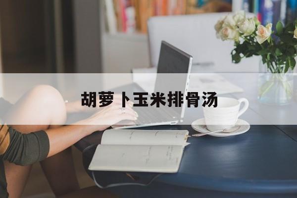 胡萝卜玉米排骨汤-第1张图片- 胡萝卜玉米排骨汤-第1张图片-