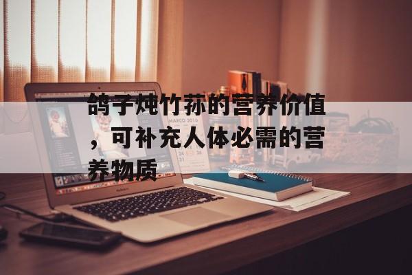 鸽子炖竹荪的营养价值，可补充人体必需的营养物质-第1张图片-