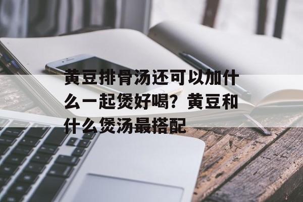 黄豆排骨汤还可以加什么一起煲好喝？黄豆和什么煲汤最搭配-第1张图片-