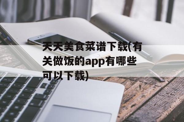天天美食菜谱下载(有关做饭的app有哪些可以下载)-第1张图片-
