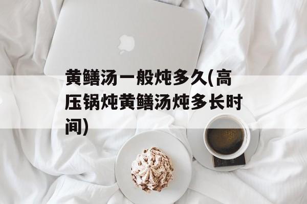 黄鳝汤一般炖多久(高压锅炖黄鳝汤炖多长时间)-第1张图片-