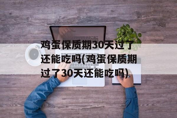 鸡蛋保质期30天过了还能吃吗(鸡蛋保质期过了30天还能吃吗)-第1张图片-