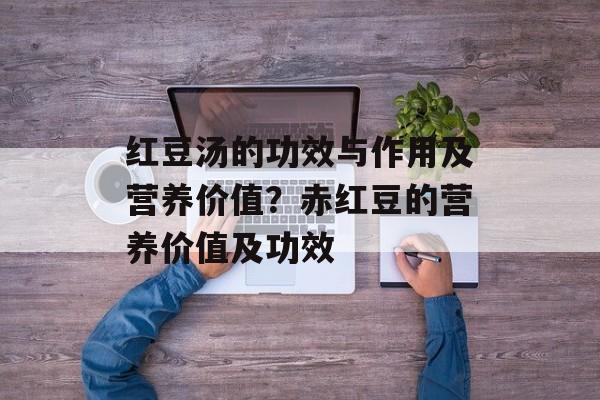 红豆汤的功效与作用及营养价值？赤红豆的营养价值及功效-第1张图片-