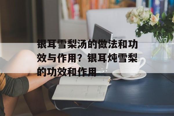 银耳雪梨汤的做法和功效与作用？银耳炖雪梨的功效和作用-第1张图片-