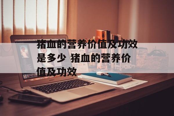 猪血的营养价值及功效是多少 猪血的营养价值及功效-第1张图片-