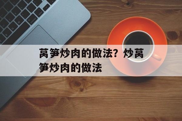莴笋炒肉的做法？炒莴笋炒肉的做法-第1张图片-