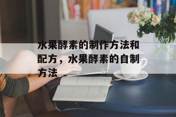 水果酵素的制作方法和配方，水果酵素的自制方法-第1张图片-