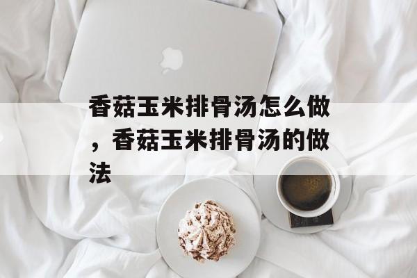 香菇玉米排骨汤怎么做，香菇玉米排骨汤的做法-第1张图片-