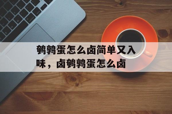 鹌鹑蛋怎么卤简单又入味，卤鹌鹑蛋怎么卤-第1张图片-