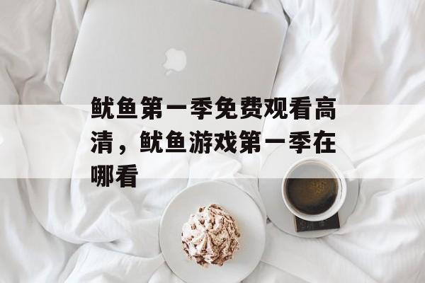 鱿鱼第一季免费观看高清，鱿鱼游戏第一季在哪看-第1张图片-