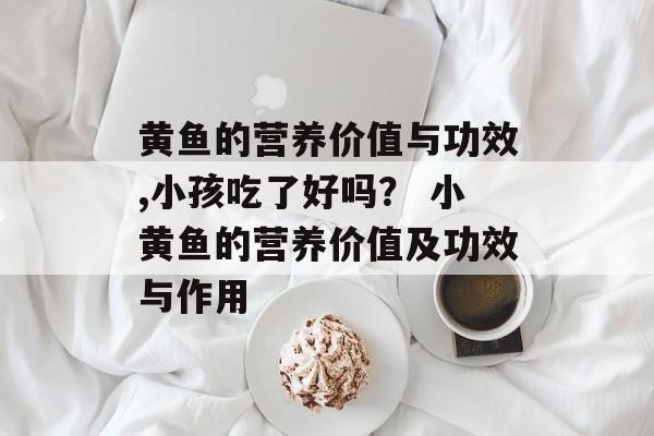 黄鱼的营养价值与功效,小孩吃了好吗？ 小黄鱼的营养价值及功效与作用-第1张图片-