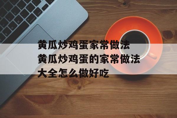 黄瓜炒鸡蛋家常做法 黄瓜炒鸡蛋的家常做法大全怎么做好吃-第1张图片-